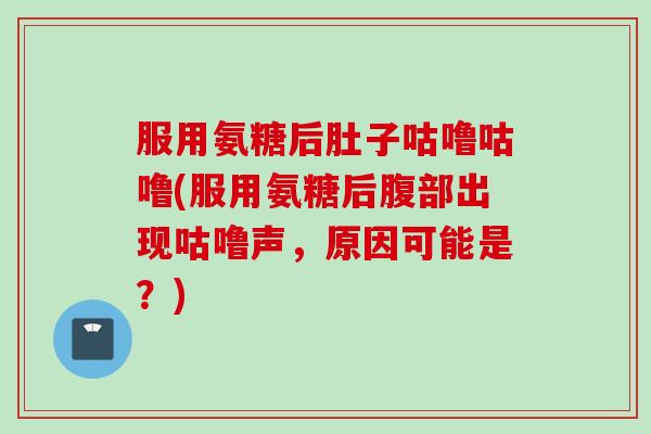服用氨糖后肚子咕噜咕噜(服用氨糖后腹部出现咕噜声，原因可能是？)