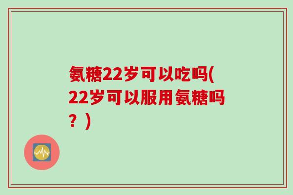 氨糖22岁可以吃吗(22岁可以服用氨糖吗?) 氨糖22岁可以吃吗(22岁可以服用氨糖吗?)