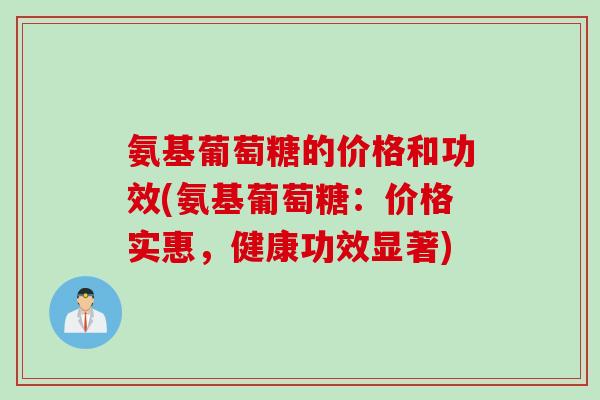氨基葡萄糖的价格和功效(氨基葡萄糖：价格实惠，健康功效显著)