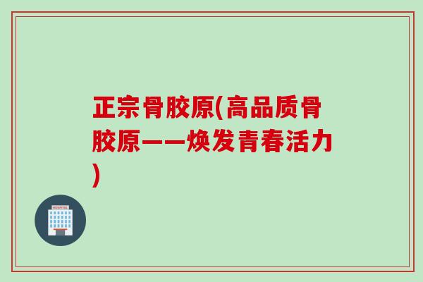 正宗骨胶原(高品质骨胶原——焕发青春活力)