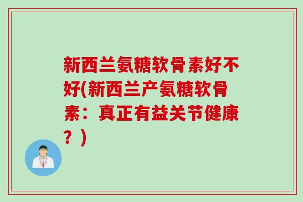 新西兰氨糖软骨素好不好(新西兰产氨糖软骨素：真正有益关节健康？)