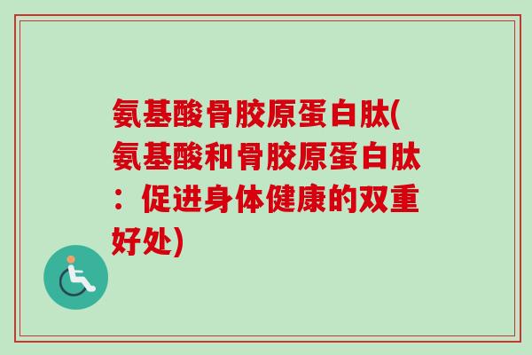 氨基酸骨胶原蛋白肽(氨基酸和骨胶原蛋白肽：促进身体健康的双重好处)