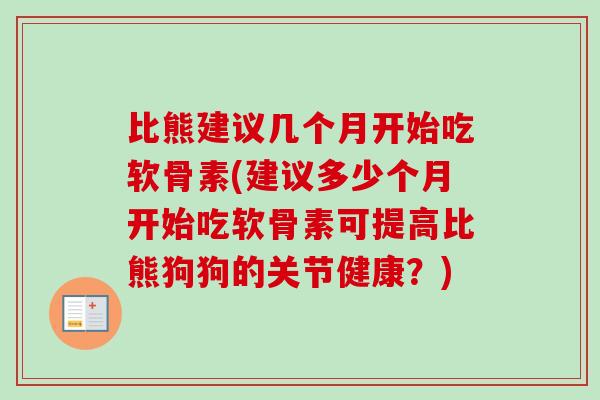 比熊建议几个月开始吃软骨素(建议多少个月开始吃软骨素可提高比熊狗狗的关节健康？)
