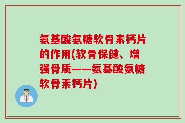 氨基酸氨糖软骨素钙片的作用(软骨保健、增强骨质——氨基酸氨糖软骨素钙片)