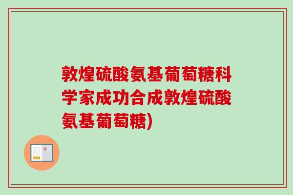 敦煌硫酸氨基葡萄糖科学家成功合成敦煌硫酸氨基葡萄糖)
