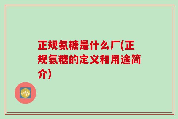 正规氨糖是什么厂(正规氨糖的定义和用途简介)