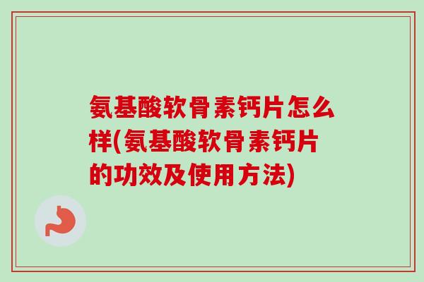 氨基酸软骨素钙片怎么样(氨基酸软骨素钙片的功效及使用方法)