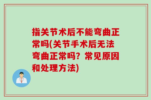 指关节术后不能弯曲正常吗(关节手术后无法弯曲正常吗？常见原因和处理方法)