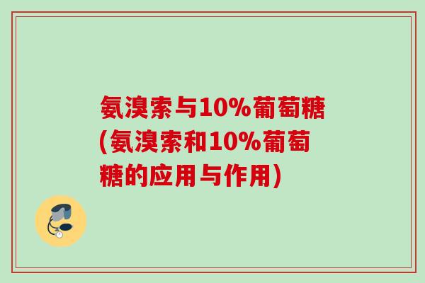 氨溴索与10%葡萄糖(氨溴索和10%葡萄糖的应用与作用)