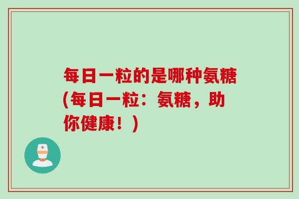 每日一粒的是哪种氨糖(每日一粒：氨糖，助你健康！)