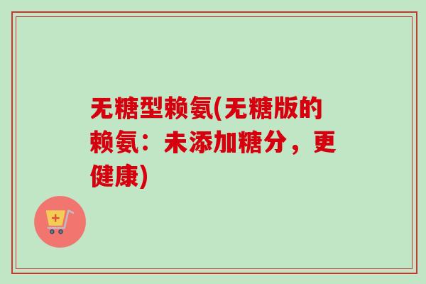 无糖型赖氨(无糖版的赖氨：未添加糖分，更健康)