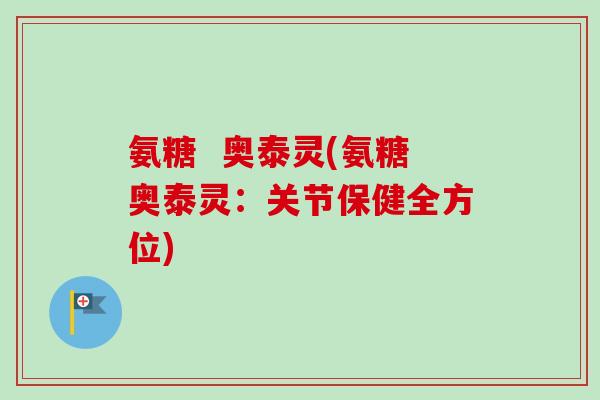 氨糖  奥泰灵(氨糖奥泰灵：关节保健全方位)