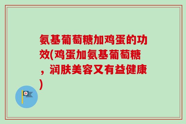氨基葡萄糖加鸡蛋的功效(鸡蛋加氨基葡萄糖，润肤美容又有益健康)