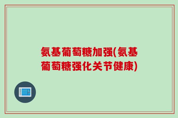 氨基葡萄糖加强(氨基葡萄糖强化关节健康)