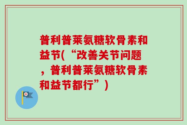 普利普莱氨糖软骨素和益节(“改善关节问题，普利普莱氨糖软骨素和益节都行”)