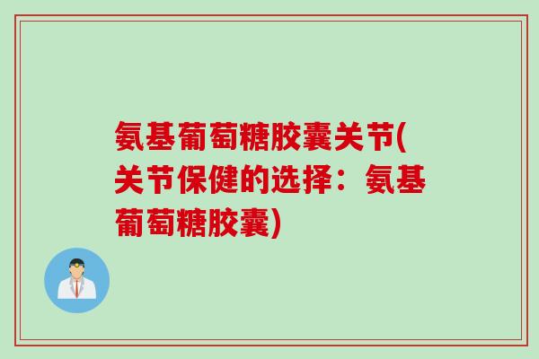 氨基葡萄糖胶囊关节(关节保健的选择：氨基葡萄糖胶囊)