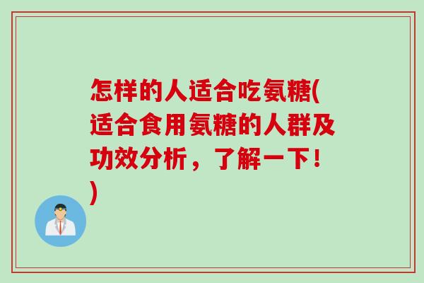 怎样的人适合吃氨糖(适合食用氨糖的人群及功效分析，了解一下！)