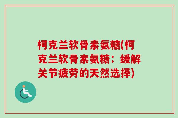 柯克兰软骨素氨糖(柯克兰软骨素氨糖：缓解关节疲劳的天然选择)