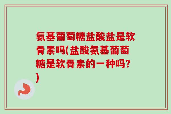 氨基葡萄糖盐酸盐是软骨素吗(盐酸氨基葡萄糖是软骨素的一种吗？)