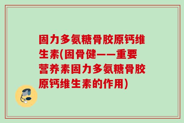 固力多氨糖骨胶原钙维生素(固骨健——重要营养素固力多氨糖骨胶原钙维生素的作用)