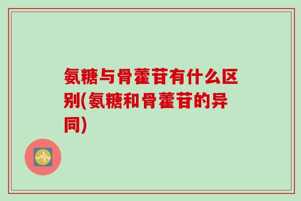 氨糖与骨藿苷有什么区别(氨糖和骨藿苷的异同)