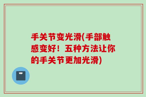 手关节变光滑(手部触感变好！五种方法让你的手关节更加光滑)