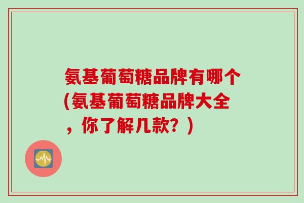 氨基葡萄糖品牌有哪个(氨基葡萄糖品牌大全，你了解几款？)