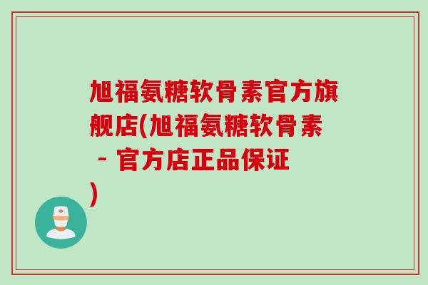 旭福氨糖软骨素官方旗舰店(旭福氨糖软骨素 - 官方店正品保证)