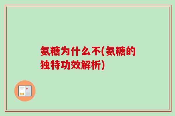 氨糖为什么不(氨糖的独特功效解析)