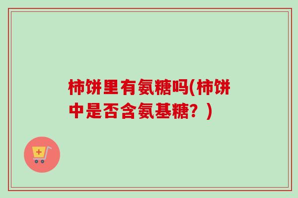 柿饼里有氨糖吗(柿饼中是否含氨基糖？)