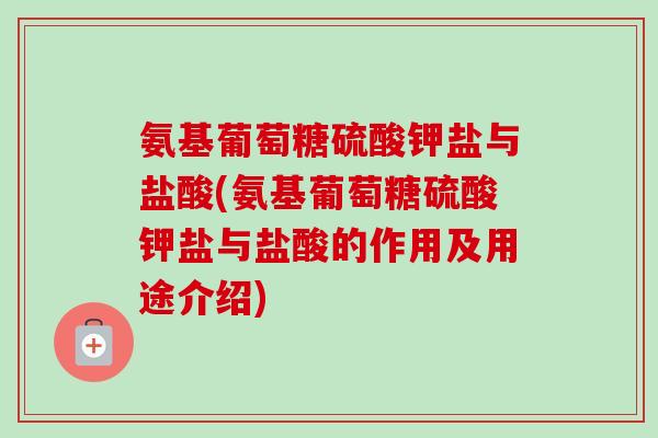 氨基葡萄糖硫酸钾盐与盐酸(氨基葡萄糖硫酸钾盐与盐酸的作用及用途介绍)