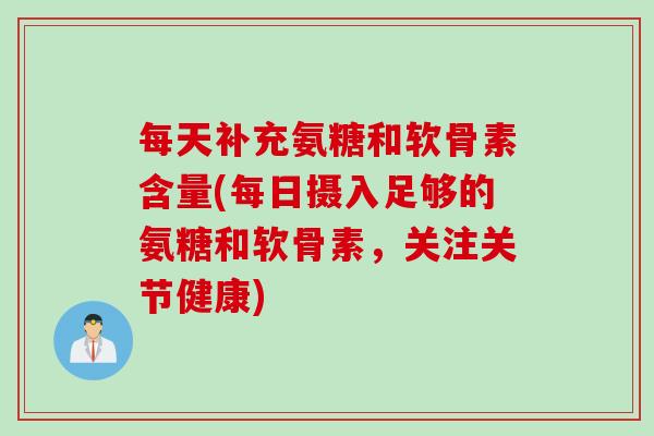 每天补充氨糖和软骨素含量(每日摄入足够的氨糖和软骨素，关注关节健康)