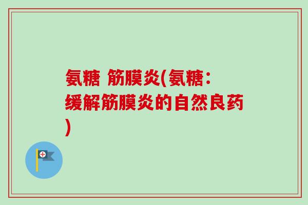氨糖 筋膜炎(氨糖：缓解筋膜炎的自然良药)