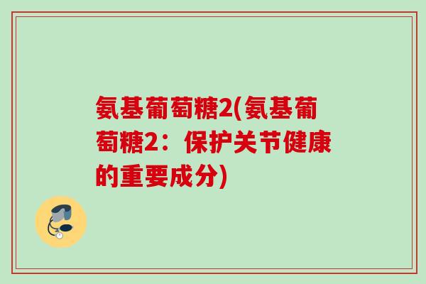 氨基葡萄糖2(氨基葡萄糖2：保护关节健康的重要成分)