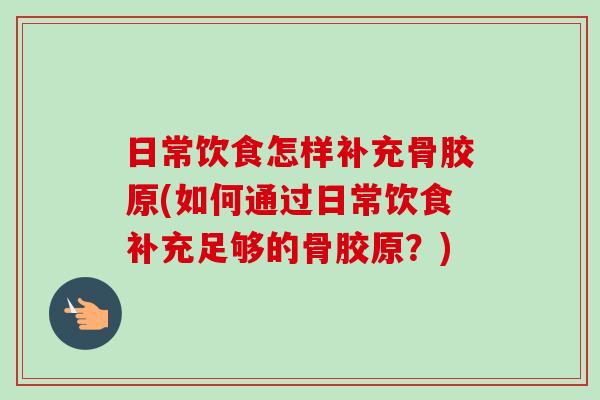 日常饮食怎样补充骨胶原(如何通过日常饮食补充足够的骨胶原？)