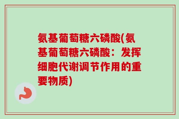 氨基葡萄糖六磷酸(氨基葡萄糖六磷酸：发挥细胞代谢调节作用的重要物质)