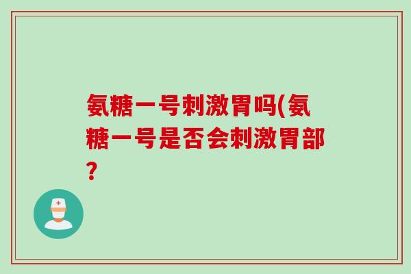 氨糖一号刺激胃吗(氨糖一号是否会刺激胃部？