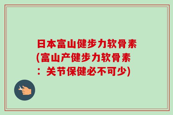 日本富山健步力软骨素(富山产健步力软骨素：关节保健必不可少)