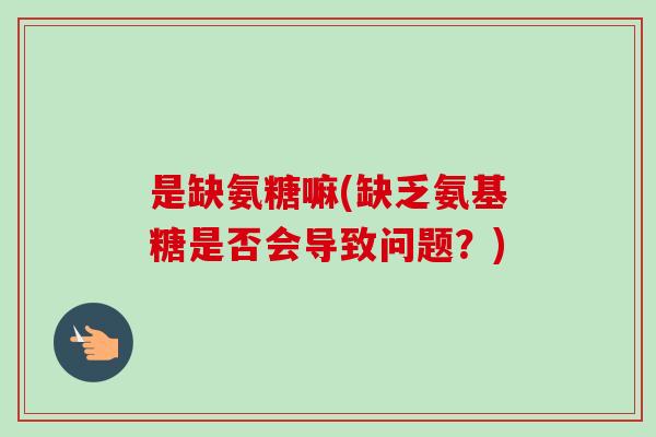 是缺氨糖嘛(缺乏氨基糖是否会导致问题？)