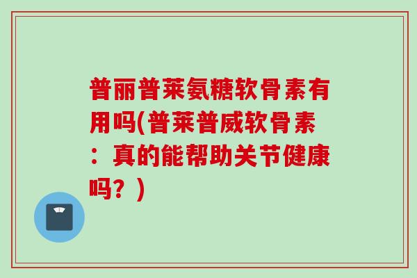 普丽普莱氨糖软骨素有用吗(普莱普威软骨素：真的能帮助关节健康吗？)