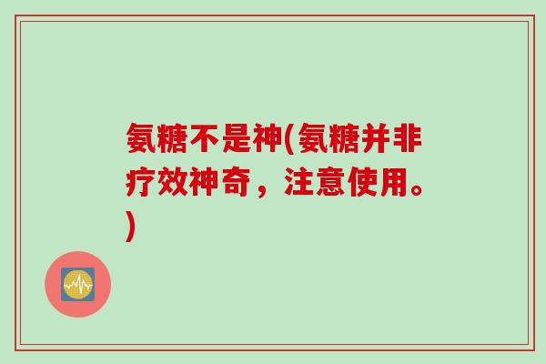 氨糖不是神(氨糖并非疗效神奇，注意使用。)