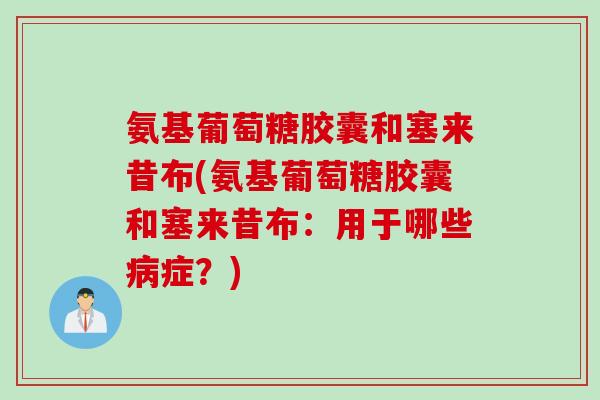 氨基葡萄糖胶囊和塞来昔布(氨基葡萄糖胶囊和塞来昔布：用于哪些病症？)
