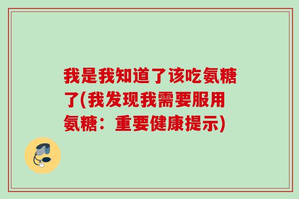 我是我知道了该吃氨糖了(我发现我需要服用氨糖：重要健康提示)