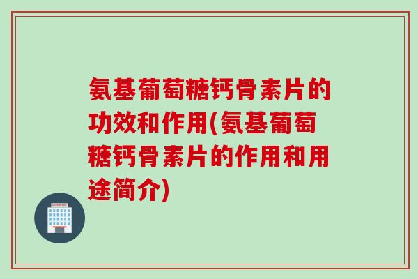 氨基葡萄糖钙骨素片的功效和作用(氨基葡萄糖钙骨素片的作用和用途简介)