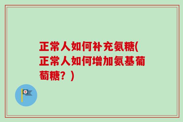 正常人如何补充氨糖(正常人如何增加氨基葡萄糖？)