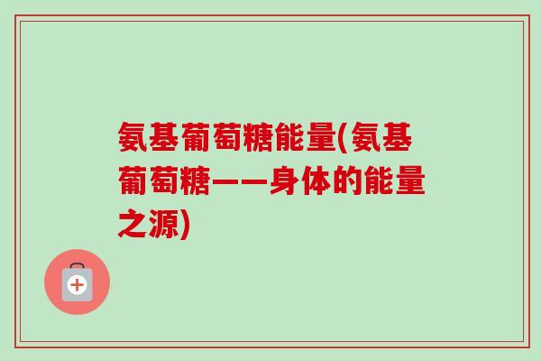 氨基葡萄糖能量(氨基葡萄糖——身体的能量之源)