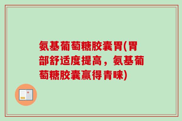 氨基葡萄糖胶囊胃(胃部舒适度提高，氨基葡萄糖胶囊赢得青睐)