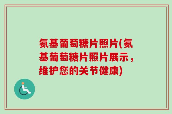 氨基葡萄糖片照片(氨基葡萄糖片照片展示，维护您的关节健康)