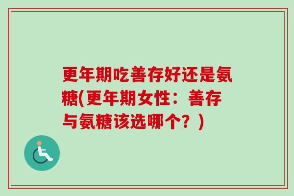 吃善存好还是氨糖(女性：善存与氨糖该选哪个？)