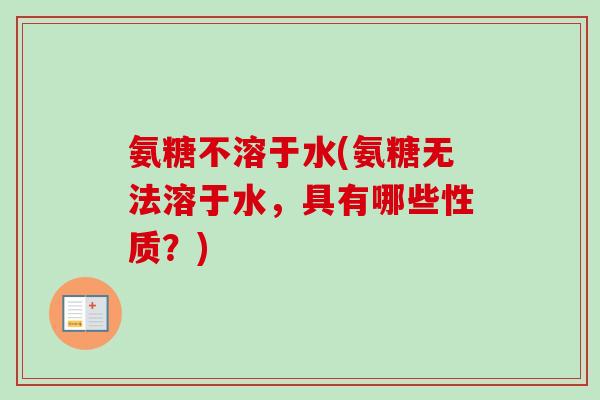 氨糖不溶于水(氨糖无法溶于水，具有哪些性质？)